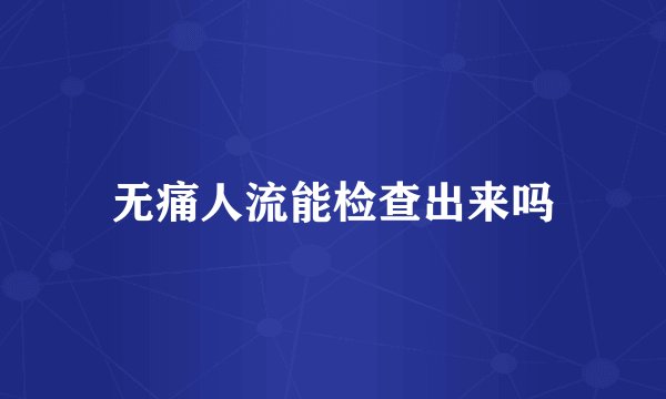 无痛人流能检查出来吗