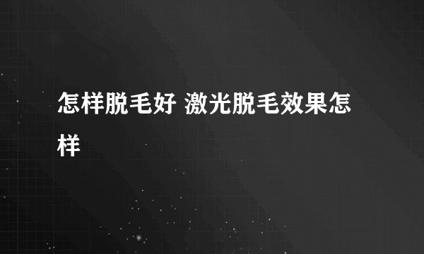 怎样脱毛好 激光脱毛效果怎样