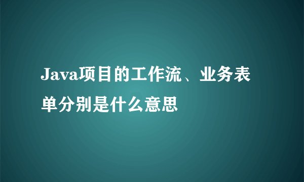 Java项目的工作流、业务表单分别是什么意思