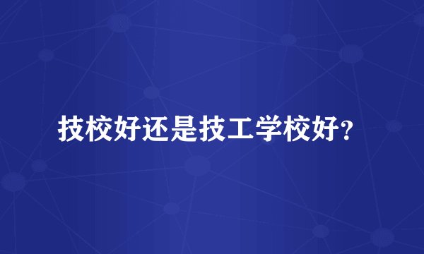 技校好还是技工学校好？