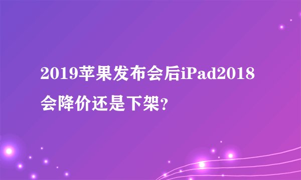 2019苹果发布会后iPad2018会降价还是下架？