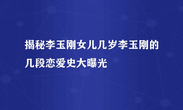 揭秘李玉刚女儿几岁李玉刚的几段恋爱史大曝光