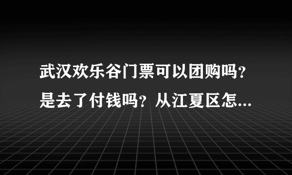 武汉欢乐谷门票可以团购吗?是去了付钱吗?从江夏区怎么乘车去??