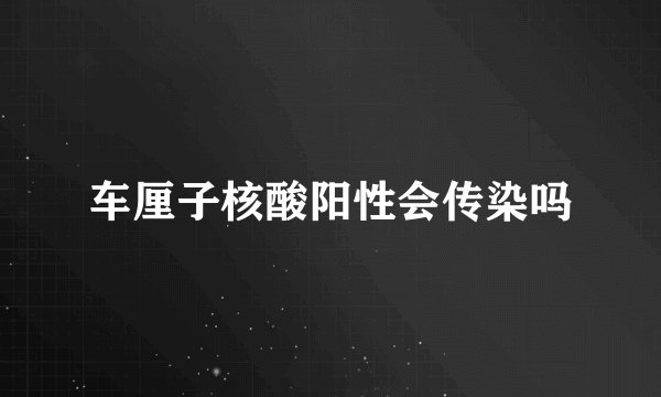 车厘子核酸阳性会传染吗