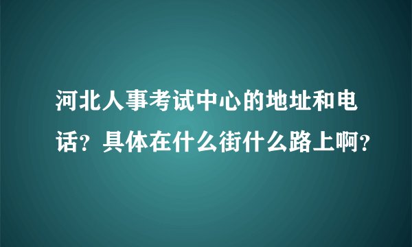 河北人事考试中心的地址和电话？具体在什么街什么路上啊？