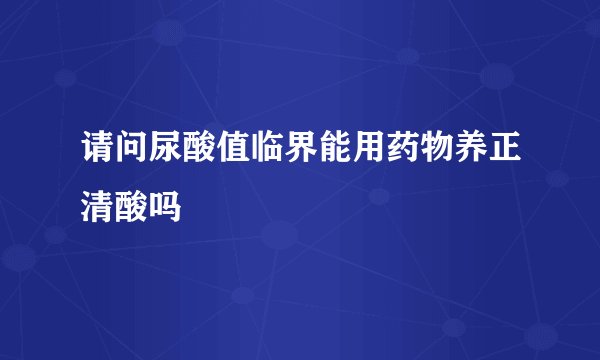 请问尿酸值临界能用药物养正清酸吗