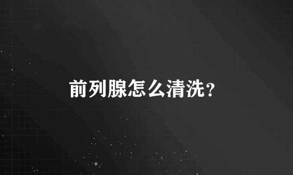 前列腺怎么清洗？