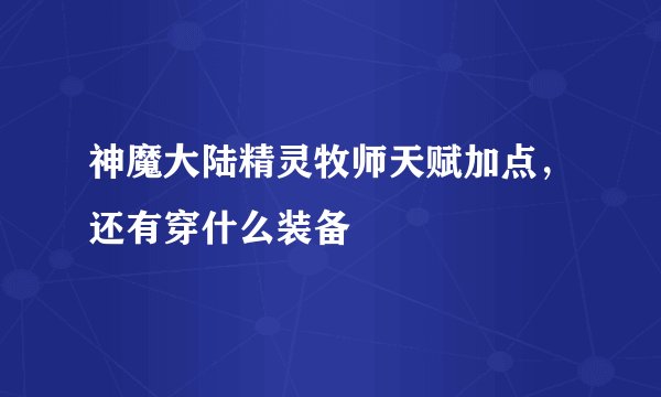 神魔大陆精灵牧师天赋加点，还有穿什么装备