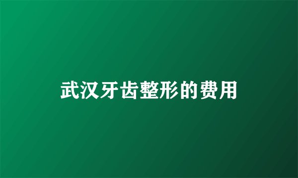 武汉牙齿整形的费用