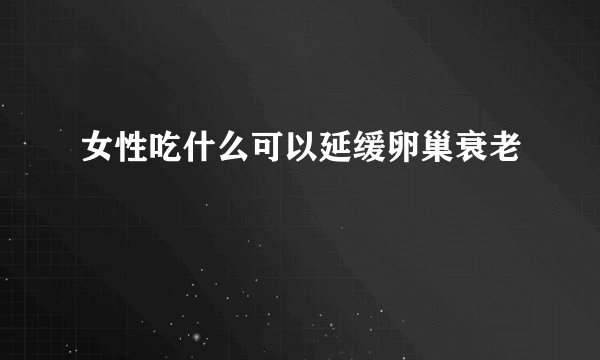 女性吃什么可以延缓卵巢衰老