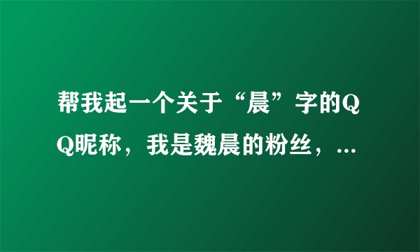 帮我起一个关于“晨”字的QQ昵称，我是魏晨的粉丝，男生，顺便加点火星语和符号，满意的话我高分奖励，