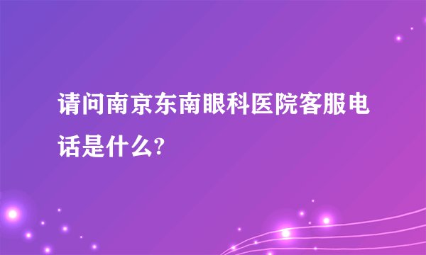 请问南京东南眼科医院客服电话是什么?