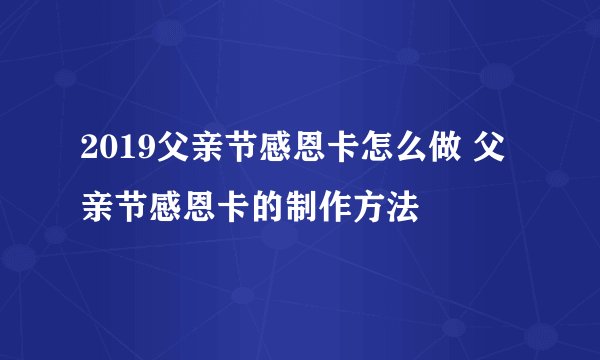 2019父亲节感恩卡怎么做 父亲节感恩卡的制作方法