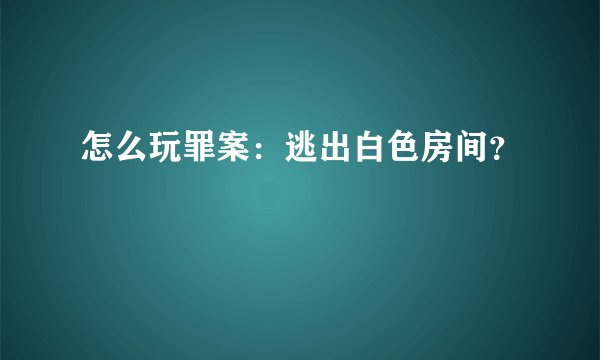 怎么玩罪案:逃出白色房间?