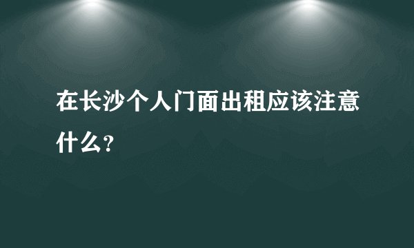 在长沙个人门面出租应该注意什么？