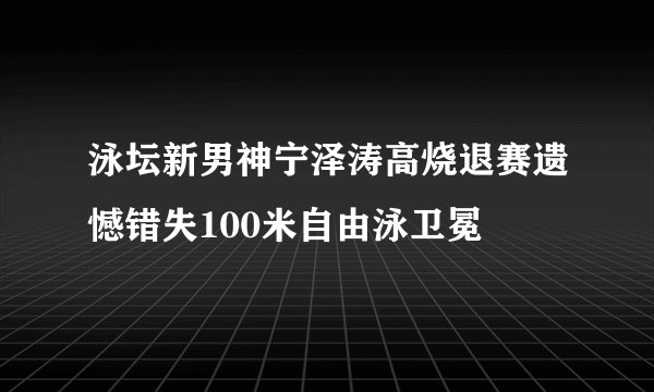 泳坛新男神宁泽涛高烧退赛遗憾错失100米自由泳卫冕