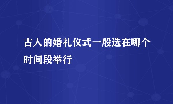 古人的婚礼仪式一般选在哪个时间段举行