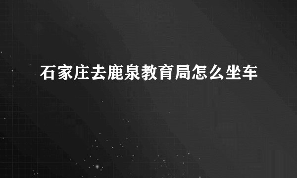 石家庄去鹿泉教育局怎么坐车