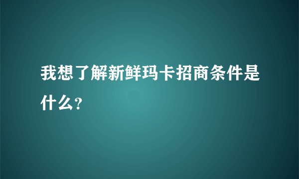 我想了解新鲜玛卡招商条件是什么？