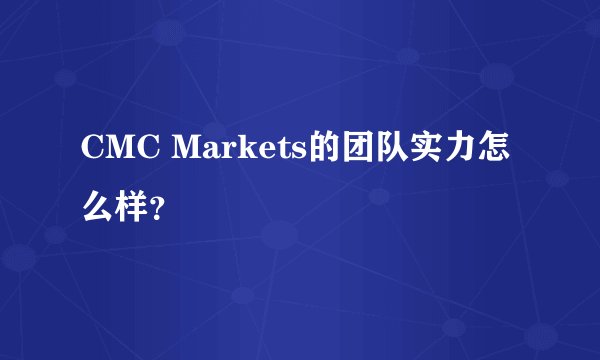 CMC Markets的团队实力怎么样？