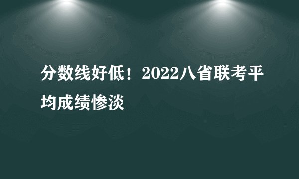 分数线好低！2022八省联考平均成绩惨淡
