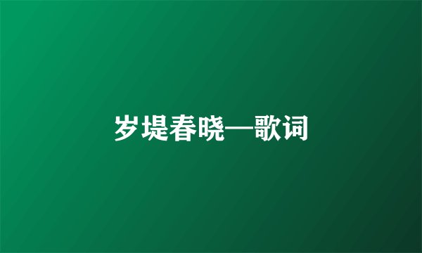 岁堤春晓—歌词