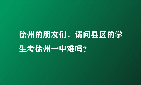 徐州的朋友们，请问县区的学生考徐州一中难吗？