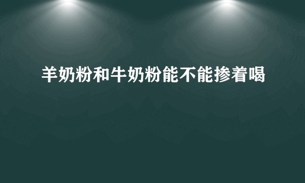 羊奶粉和牛奶粉能不能掺着喝