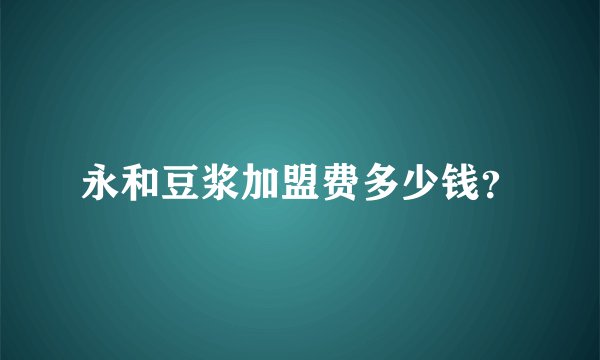 永和豆浆加盟费多少钱？