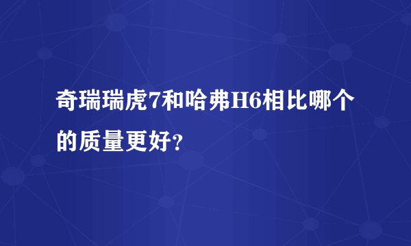 奇瑞瑞虎7和哈弗H6相比哪个的质量更好？