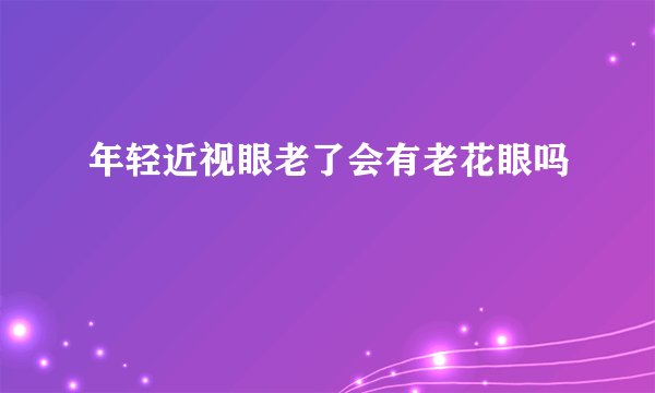 年轻近视眼老了会有老花眼吗