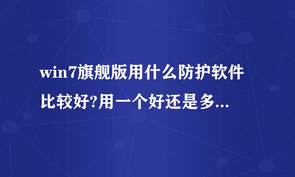 win7旗舰版用什么防护软件比较好?用一个好还是多个好?还有,用什么浏览器比较好??用uc浏览器好