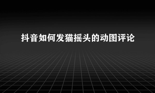 抖音如何发猫摇头的动图评论