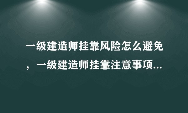 一级建造师挂靠风险怎么避免，一级建造师挂靠注意事项有哪些？