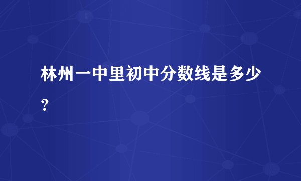 林州一中里初中分数线是多少？