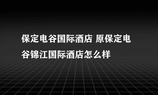 保定电谷国际酒店 原保定电谷锦江国际酒店怎么样