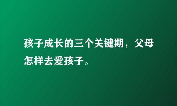 孩子成长的三个关键期，父母怎样去爱孩子。