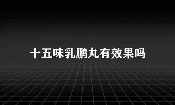 十五味乳鹏丸有效果吗