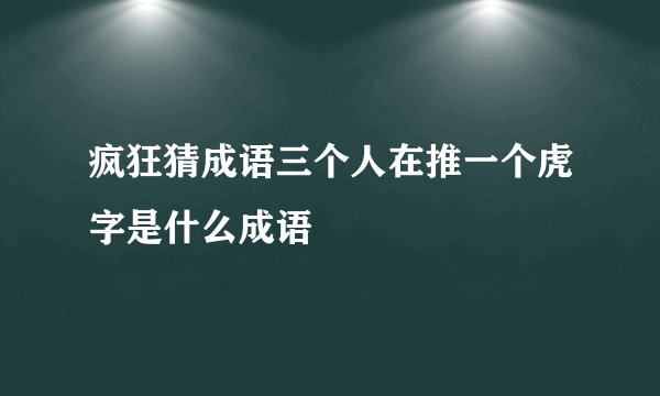 疯狂猜成语三个人在推一个虎字是什么成语