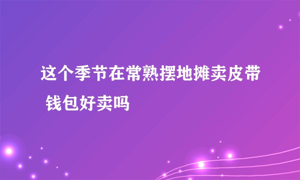 这个季节在常熟摆地摊卖皮带 钱包好卖吗