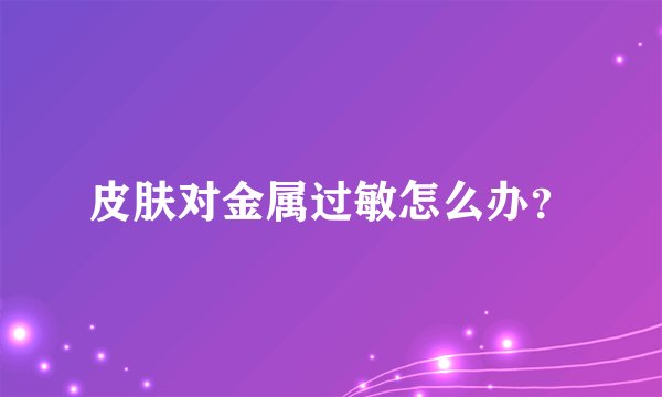 皮肤对金属过敏怎么办？