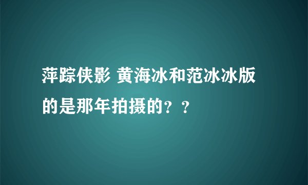 萍踪侠影 黄海冰和范冰冰版的是那年拍摄的？？