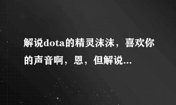 解说dota的精灵沫沫，喜欢你的声音啊，恩，但解说技巧还是需要很大提高啊……最后，跪求照片啊！！！！