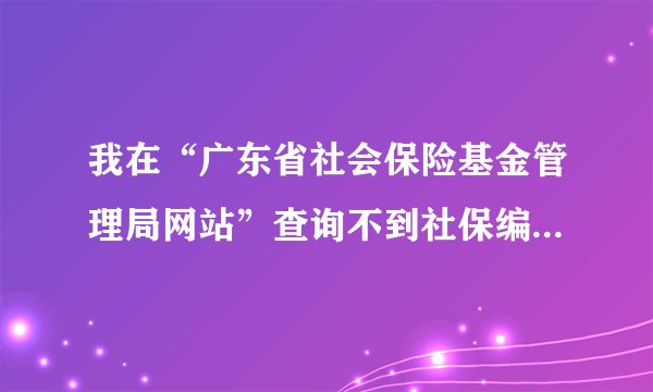 我在“广东省社会保险基金管理局网站”查询不到社保编号和情况