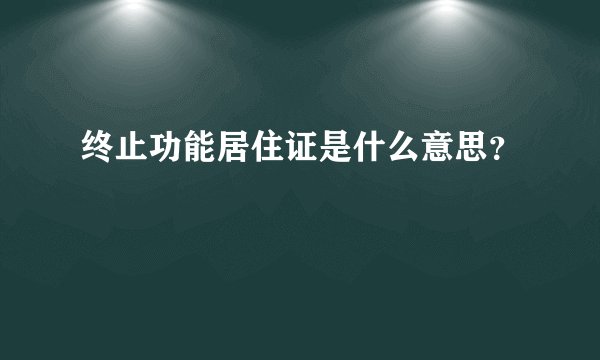 终止功能居住证是什么意思？