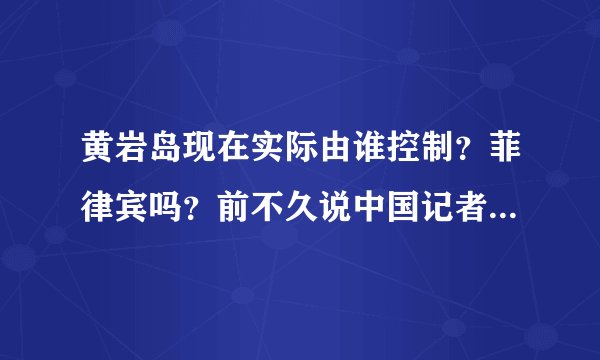 黄岩岛现在实际由谁控制?菲律宾吗?前不久说中国记者登上一个什么礁插上了中国国旗,是怎么回事,搞糊涂了
