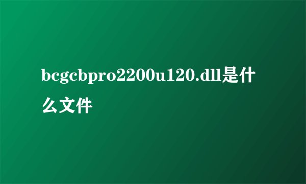 bcgcbpro2200u120.dll是什么文件