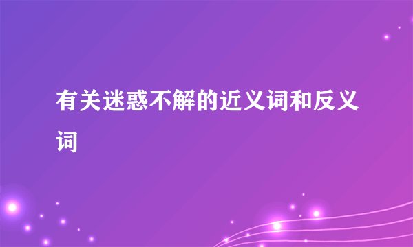 有关迷惑不解的近义词和反义词