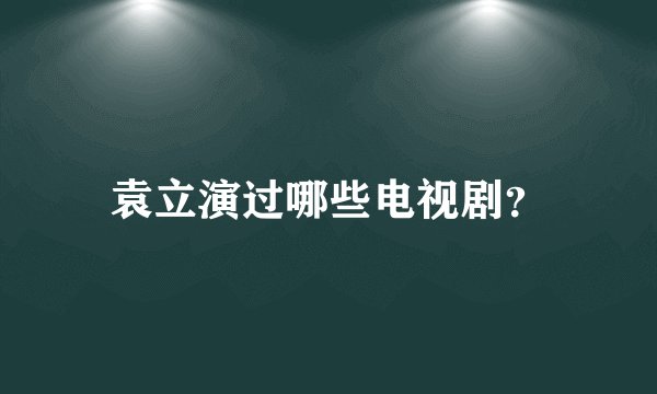 袁立演过哪些电视剧？