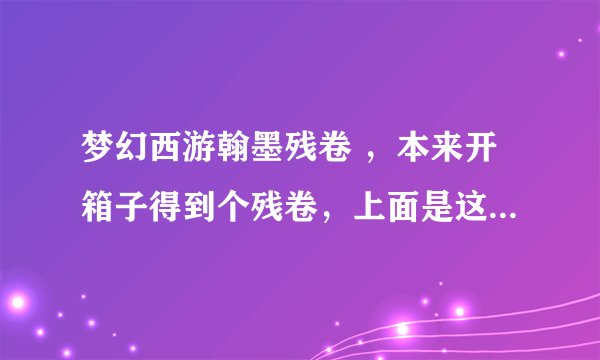 梦幻西游翰墨残卷 ，本来开箱子得到个残卷，上面是这么写的翰墨等级一。诗经选录 卷一残卷。